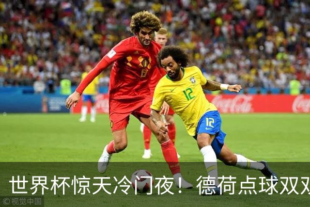 世界杯惊天冷门夜！德荷点球双双出局，利物浦无奈迎最大利好