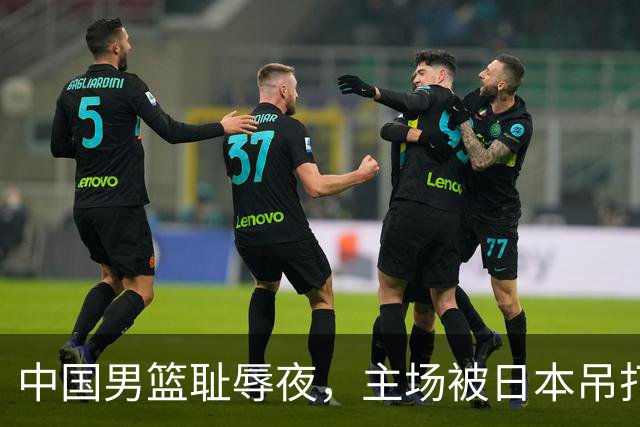 中国男篮耻辱夜，主场被日本吊打！3人被点名批评，2人或将离开国家队