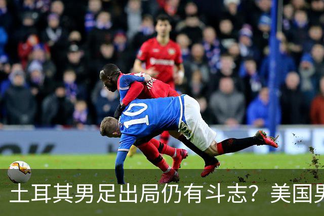 土耳其男足出局仍有斗志？美国男足已锁定小组头名！