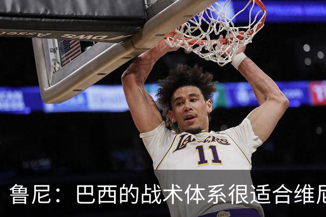 鲁尼：巴西的战术体系很适合维尼修斯，他正在找回最佳状态