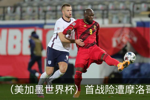 （美加墨世界杯）首战险遭摩洛哥“绝杀” “五星巴西”显颓势？