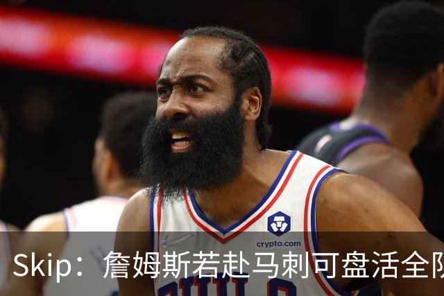 Skip：詹姆斯若赴马刺可盘活全队 扮演控卫角色最为契合