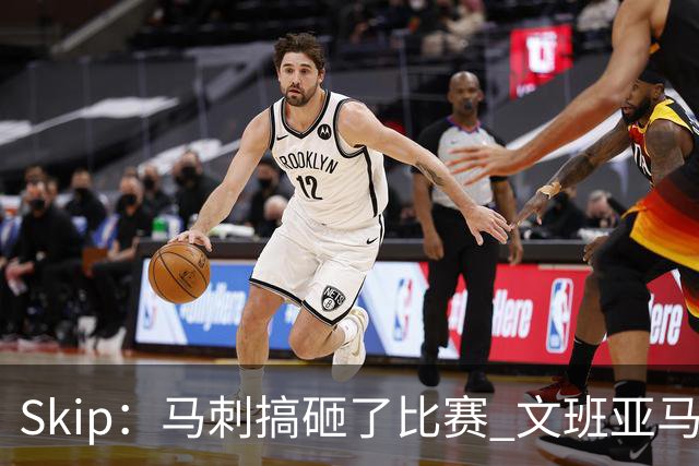Skip：马刺搞砸了比赛 文班亚马就像詹姆斯一样没有关键基因